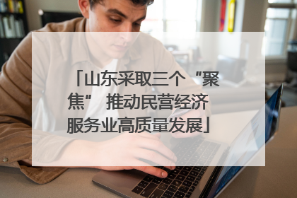 山东采取三个“聚焦” 推动民营经济服务业高质量发展