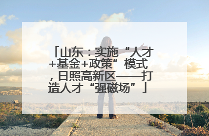 山东：实施“人才+基金+政策”模式，日照高新区——打造人才“强磁场”