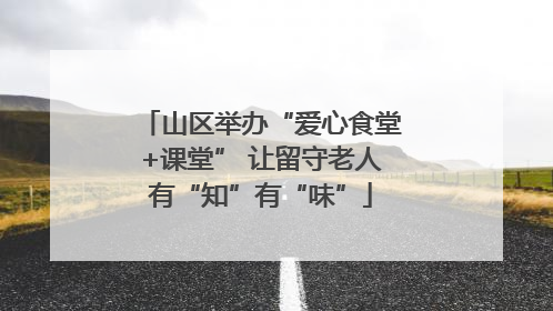 山区举办“爱心食堂+课堂” 让留守老人有“知”有“味”
