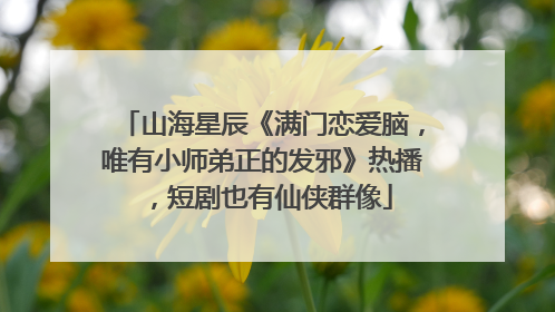 山海星辰《满门恋爱脑，唯有小师弟正的发邪》热播，短剧也有仙侠群像