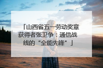 山西省五一劳动奖章获得者张卫争：通信战线的“全能先锋”
