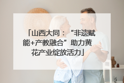 山西大同：“非遗赋能+产教融合”助力黄花产业绽放活力