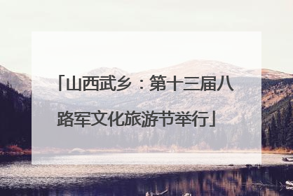 山西武乡：第十三届八路军文化旅游节举行