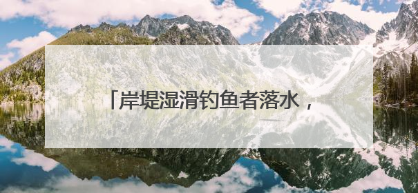 岸堤湿滑钓鱼者落水，曾救过人的他出手了