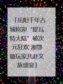 岳阳千年古城将迎“提瓦特大陆”破次元狂欢 湘鄂赣玩家共赴文旅盛宴
