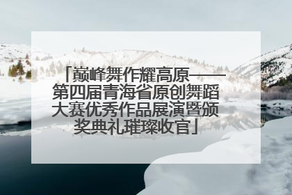 巅峰舞作耀高原——第四届青海省原创舞蹈大赛优秀作品展演暨颁奖典礼璀璨收官