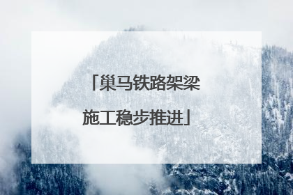 巢马铁路架梁施工稳步推进