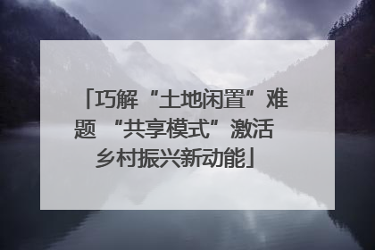 巧解“土地闲置”难题 “共享模式”激活乡村振兴新动能