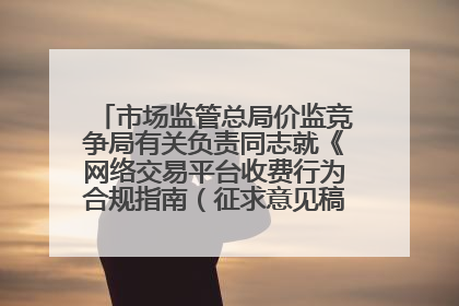 市场监管总局价监竞争局有关负责同志就《网络交易平台收费行为合规指南（征求意见稿）》答记者问