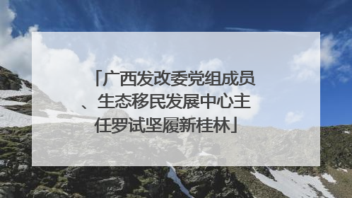 广西发改委党组成员、生态移民发展中心主任罗试坚履新桂林