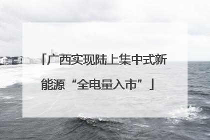广西实现陆上集中式新能源“全电量入市”