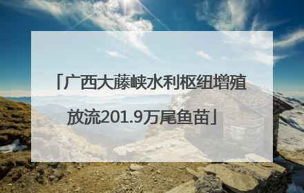 广西大藤峡水利枢纽增殖放流201.9万尾鱼苗