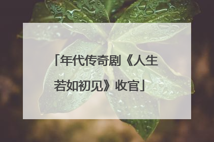 年代传奇剧《人生若如初见》收官