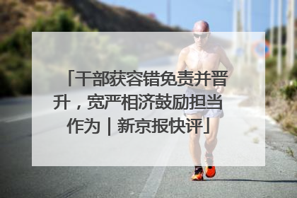 干部获容错免责并晋升，宽严相济鼓励担当作为｜新京报快评
