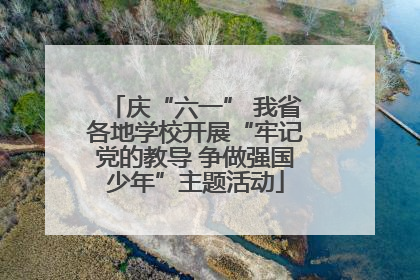 庆“六一” 我省各地学校开展“牢记党的教导 争做强国少年”主题活动
