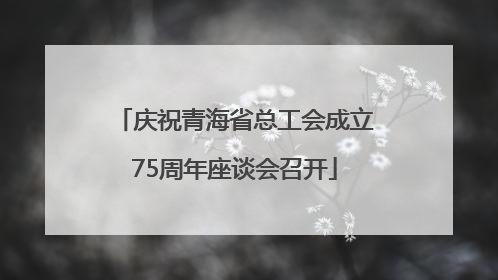 庆祝青海省总工会成立75周年座谈会召开