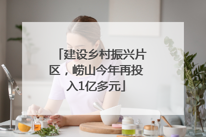 建设乡村振兴片区，崂山今年再投入1亿多元