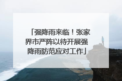 强降雨来临！张家界市严阵以待开展强降雨防范应对工作