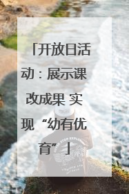 开放日活动：展示课改成果 实现“幼有优育”