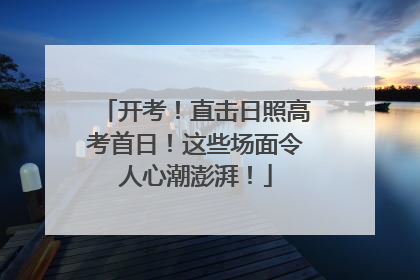 开考！直击日照高考首日！这些场面令人心潮澎湃！