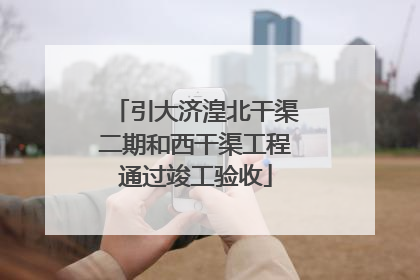 引大济湟北干渠二期和西干渠工程通过竣工验收