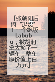张朝阳后悔“退货”！一个绝版Labubu，被胡润拿去换了一辆车，整车原价值上百万元
