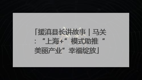 援滇县长讲故事｜马关：“上海+”模式助推“美丽产业”幸福绽放