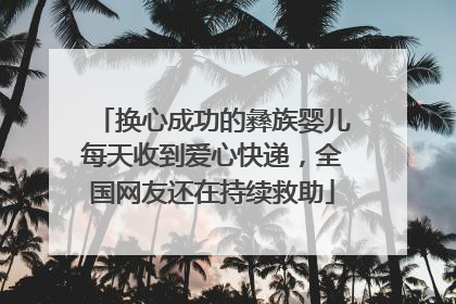 换心成功的彝族婴儿每天收到爱心快递，全国网友还在持续救助