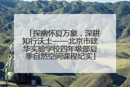 探幽怀夏万象，深耕知行沃土——北京市建华实验学校四年级部夏季自然空间课程纪实