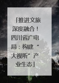 推进文旅深度融合！四川省广电局：构建“大视听”产业生态