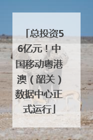 总投资56亿元！中国移动粤港澳（韶关）数据中心正式运行