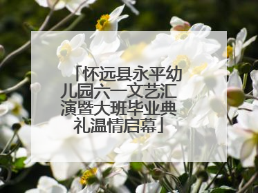 怀远县永平幼儿园六一文艺汇演暨大班毕业典礼温情启幕