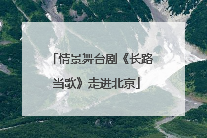 情景舞台剧《长路当歌》走进北京