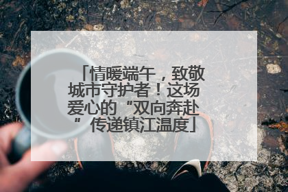 情暖端午，致敬城市守护者！这场爱心的“双向奔赴”传递镇江温度