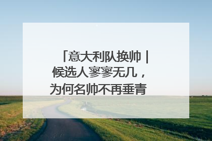 意大利队换帅｜候选人寥寥无几，为何名帅不再垂青“蓝衣军团”？