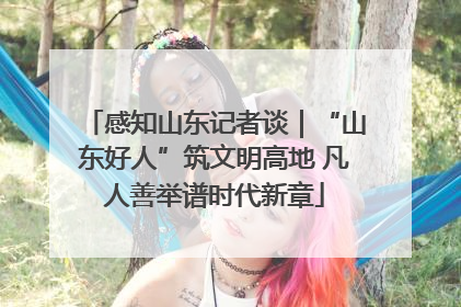 感知山东记者谈｜“山东好人”筑文明高地 凡人善举谱时代新章