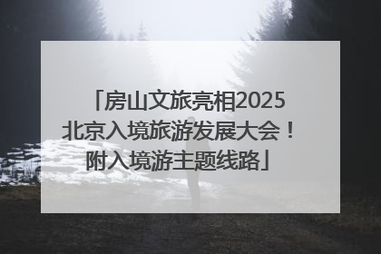 房山文旅亮相2025北京入境旅游发展大会！附入境游主题线路