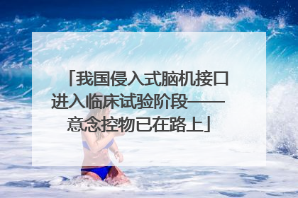 我国侵入式脑机接口进入临床试验阶段——意念控物已在路上