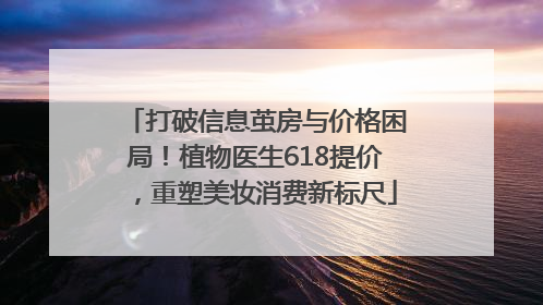 打破信息茧房与价格困局！植物医生618提价，重塑美妆消费新标尺