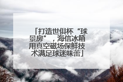 打造世俱杯“球景房”，海信冰箱用真空磁场保鲜技术满足球迷味蕾