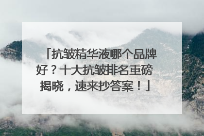 抗皱精华液哪个品牌好？十大抗皱排名重磅揭晓，速来抄答案！