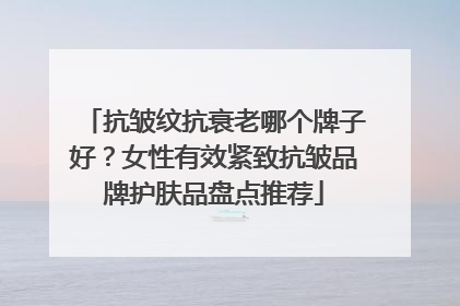 抗皱纹抗衰老哪个牌子好？女性有效紧致抗皱品牌护肤品盘点推荐