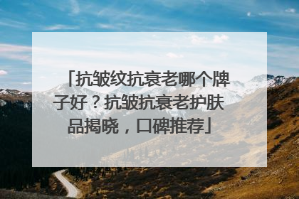 抗皱纹抗衰老哪个牌子好？抗皱抗衰老护肤品揭晓，口碑推荐