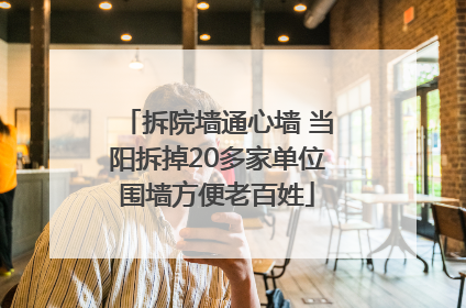 拆院墙通心墙 当阳拆掉20多家单位围墙方便老百姓