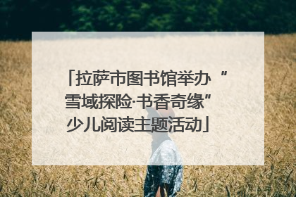 拉萨市图书馆举办“雪域探险·书香奇缘”少儿阅读主题活动