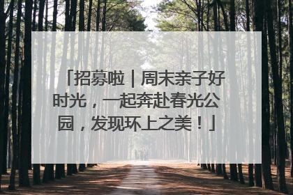 招募啦｜周末亲子好时光，一起奔赴春光公园，发现环上之美！