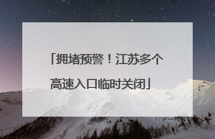 拥堵预警！江苏多个高速入口临时关闭