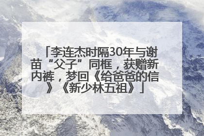 李连杰时隔30年与谢苗“父子”同框，获赠新内裤，梦回《给爸爸的信》《新少林五祖》