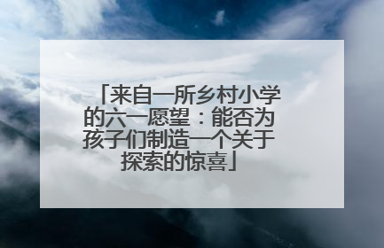 来自一所乡村小学的六一愿望：能否为孩子们制造一个关于探索的惊喜