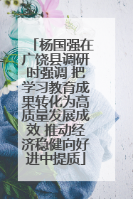 杨国强在广饶县调研时强调 把学习教育成果转化为高质量发展成效 推动经济稳健向好进中提质